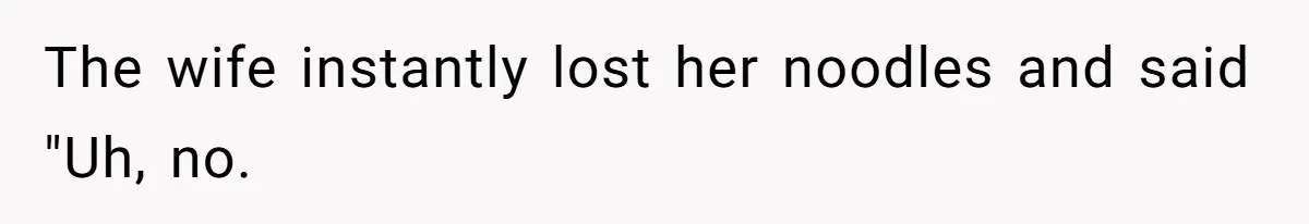 The wife instantly lost her noodles and said "Uh, no.
