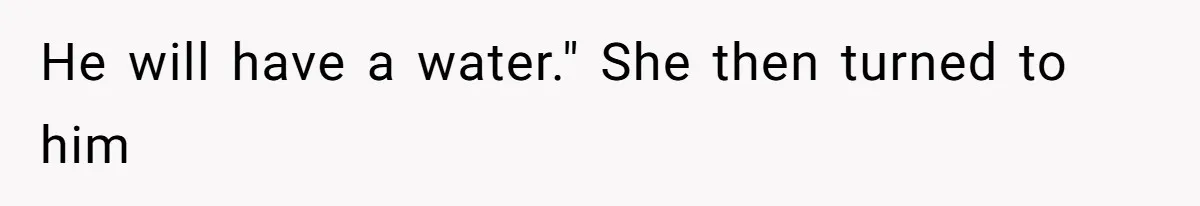 He will have a water." She then turned to him