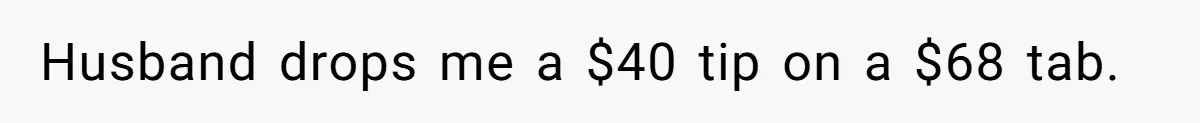 Husband drops me a $40 tip on a $68 tab.