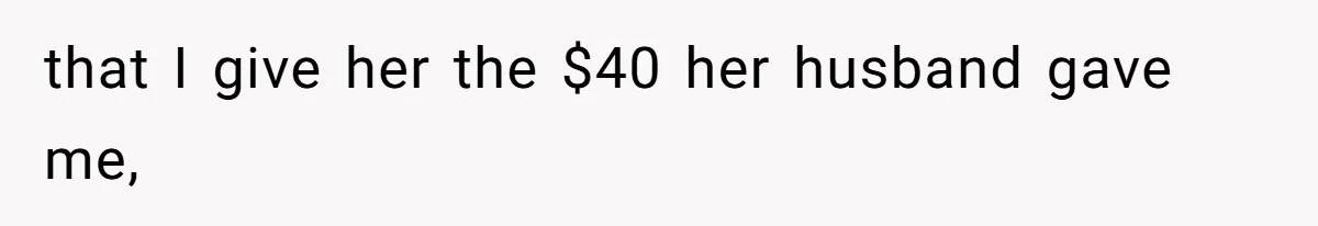 that I give her the $40 her husband gave me,