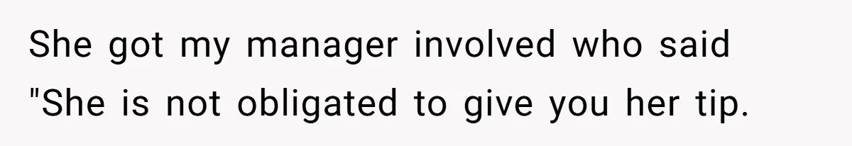 She got my manager involved who said "She is not obligated to give you her tip.