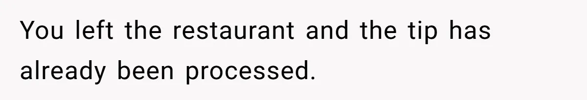 You left the restaurant and the tip has already been processed.