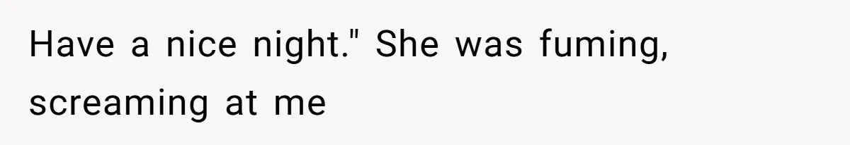Have a nice night." She was fuming, screaming at me