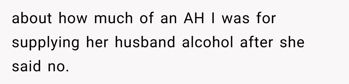 about how much of an AH I was for supplying her husband alcohol after she said no.