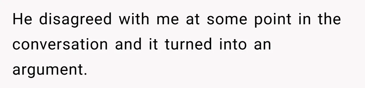 He disagreed with me at some point in the conversation and it turned into an argument.