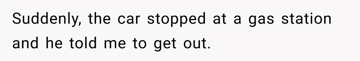 Suddenly, the car stopped at a gas station and he told me to get out.