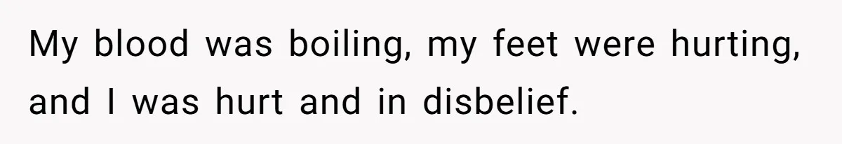 My blood was boiling, my feet were hurting, and I was hurt and in disbelief.