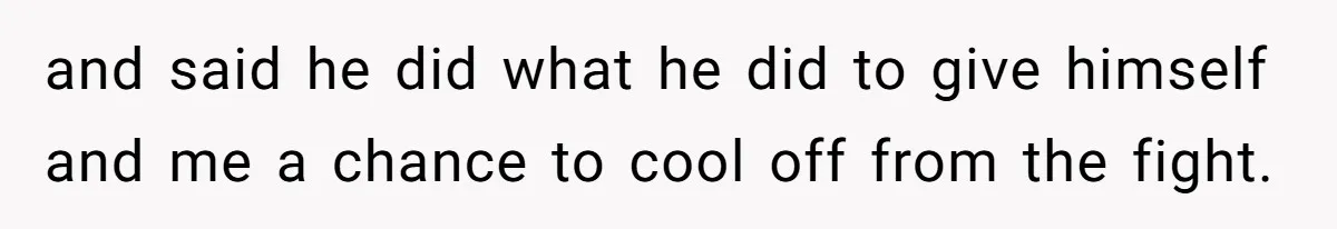 and said he did what he did to give himself and me a chance to cool off from the fight.