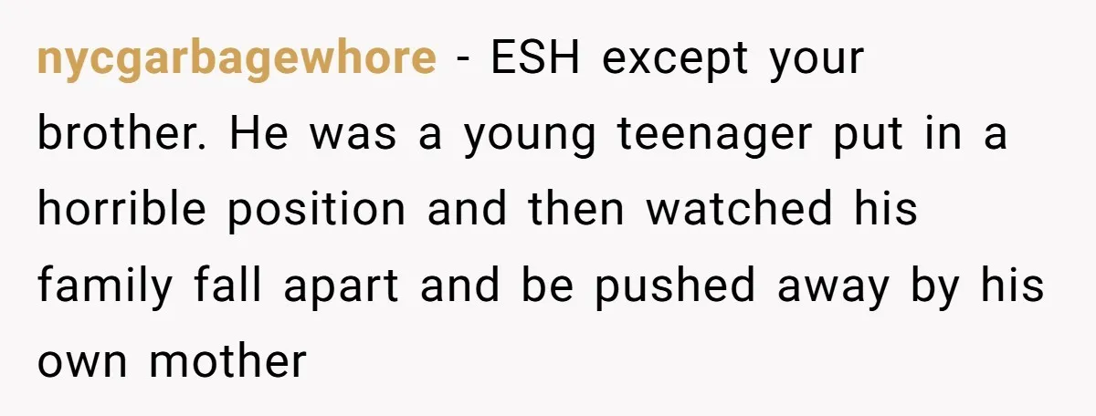 “You Were Loyal to Him”: Mom Punishes Son for Covering for Cheating Dad nycgarbagewhore − ESH except your brother. He was a young teenager put in a horrible position and then watched his family fall apart and be pushed away by his own...