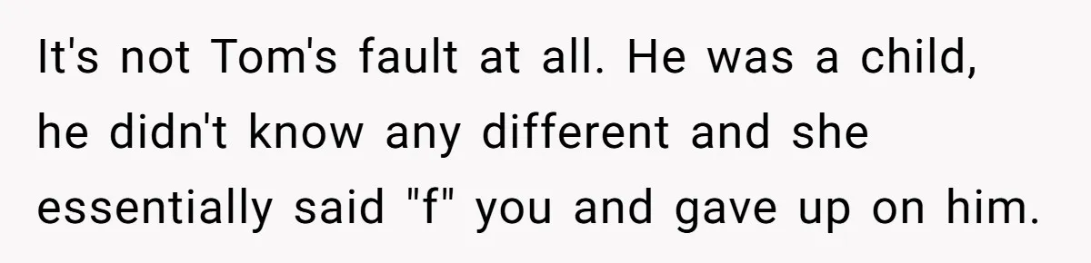“You Were Loyal to Him”: Mom Punishes Son for Covering for Cheating Dad It's not Tom's fault at all. He was a child, he didn't know any different and she essentially said "f" you and gave up on him.