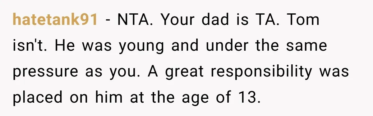 “You Were Loyal to Him”: Mom Punishes Son for Covering for Cheating Dad hatetank91 − NTA. Your dad is TA. Tom isn't. He was young and under the same pressure as you. A great responsibility was placed on him at the age of...