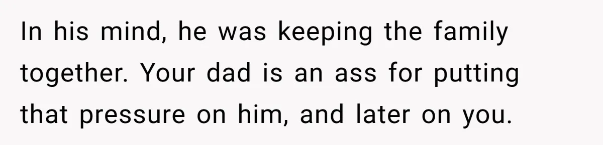 “You Were Loyal to Him”: Mom Punishes Son for Covering for Cheating Dad In his mind, he was keeping the family together. Your dad is an ass for putting that pressure on him, and later on you.