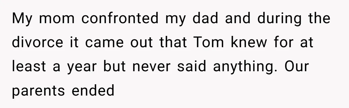 “You Were Loyal to Him”: Mom Punishes Son for Covering for Cheating Dad My mom confronted my dad and during the divorce it came out that Tom knew for at least a year but never said anything. Our parents ended