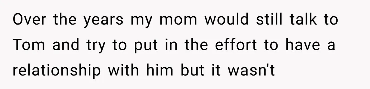 “You Were Loyal to Him”: Mom Punishes Son for Covering for Cheating Dad Over the years my mom would still talk to Tom and try to put in the effort to have a relationship with him but it wasn't
