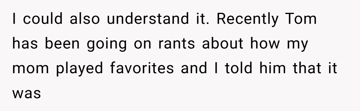 “You Were Loyal to Him”: Mom Punishes Son for Covering for Cheating Dad I could also understand it. Recently Tom has been going on rants about how my mom played favorites and I told him that it was