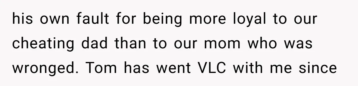 “You Were Loyal to Him”: Mom Punishes Son for Covering for Cheating Dad his own fault for being more loyal to our cheating dad than to our mom who was wronged. Tom has went VLC with me since