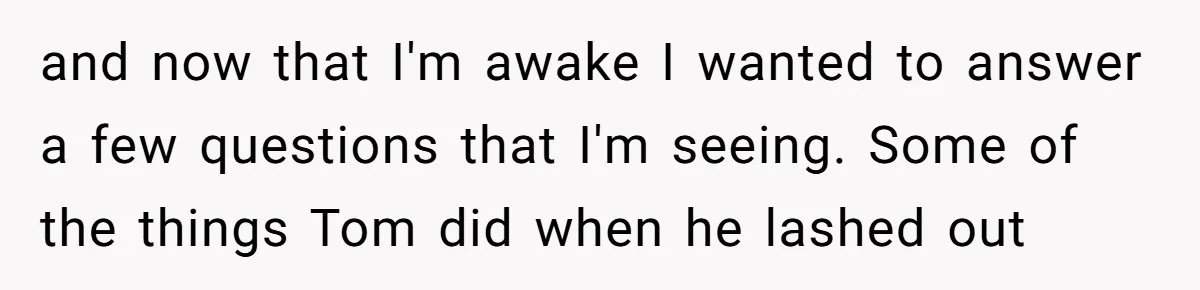 “You Were Loyal to Him”: Mom Punishes Son for Covering for Cheating Dad and now that I'm awake I wanted to answer a few questions that I'm seeing. Some of the things Tom did when he lashed out