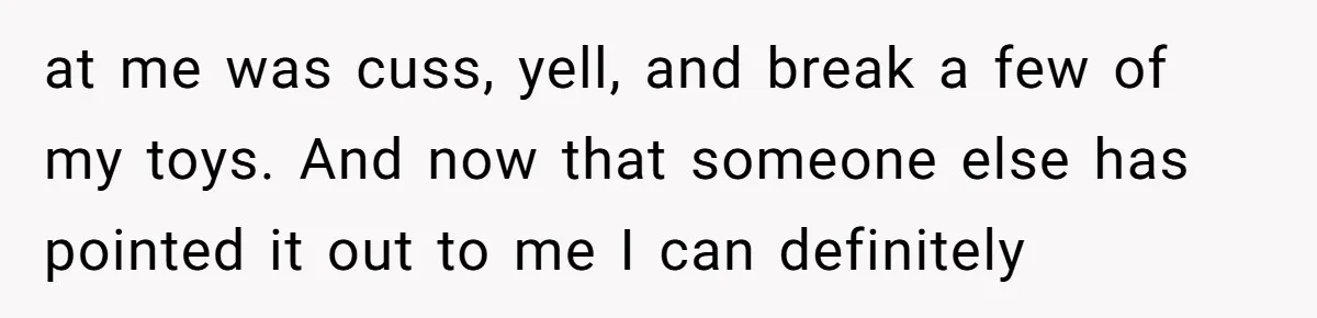 “You Were Loyal to Him”: Mom Punishes Son for Covering for Cheating Dad at me was cuss, yell, and break a few of my toys. And now that someone else has pointed it out to me I can definitely