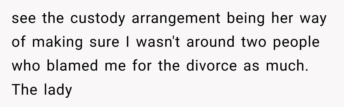 “You Were Loyal to Him”: Mom Punishes Son for Covering for Cheating Dad see the custody arrangement being her way of making sure I wasn't around two people who blamed me for the divorce as much. The lady