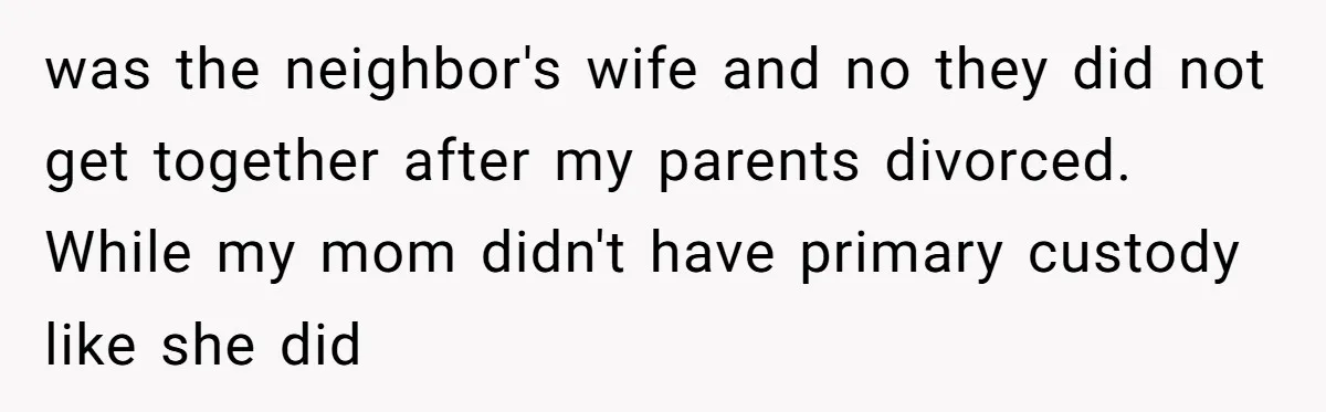 “You Were Loyal to Him”: Mom Punishes Son for Covering for Cheating Dad was the neighbor's wife and no they did not get together after my parents divorced. While my mom didn't have primary custody like she did