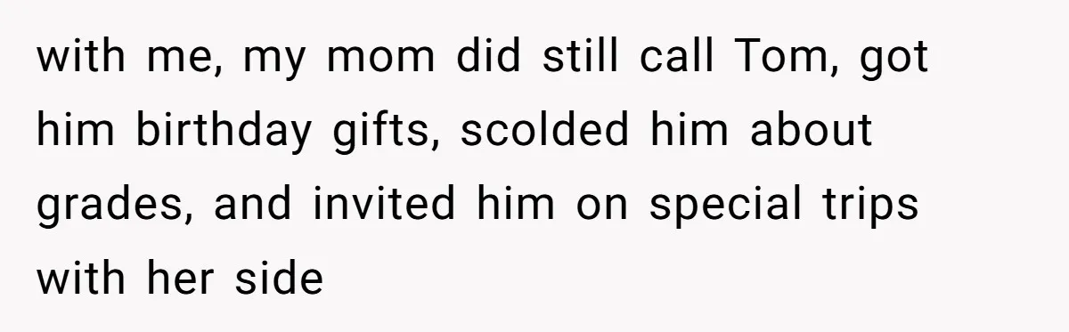 “You Were Loyal to Him”: Mom Punishes Son for Covering for Cheating Dad with me, my mom did still call Tom, got him birthday gifts, scolded him about grades, and invited him on special trips with her side