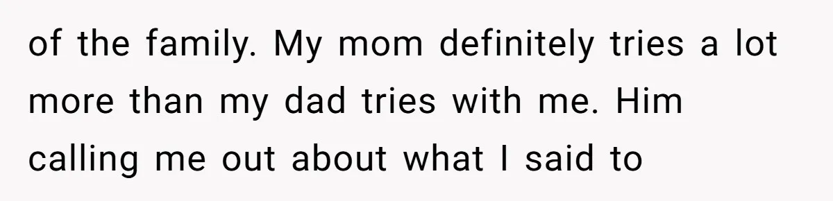 “You Were Loyal to Him”: Mom Punishes Son for Covering for Cheating Dad of the family. My mom definitely tries a lot more than my dad tries with me. Him calling me out about what I said to