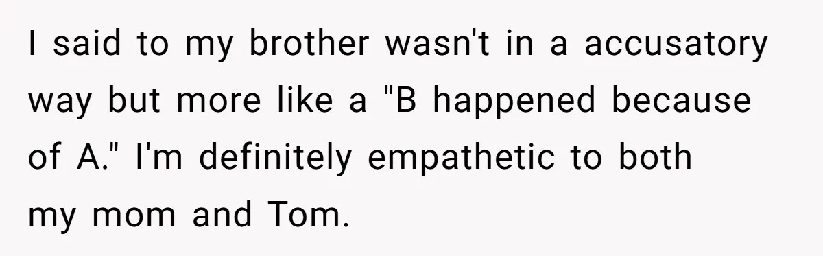 “You Were Loyal to Him”: Mom Punishes Son for Covering for Cheating Dad I said to my brother wasn't in a accusatory way but more like a "B happened because of A." I'm definitely empathetic to both my mom and Tom.