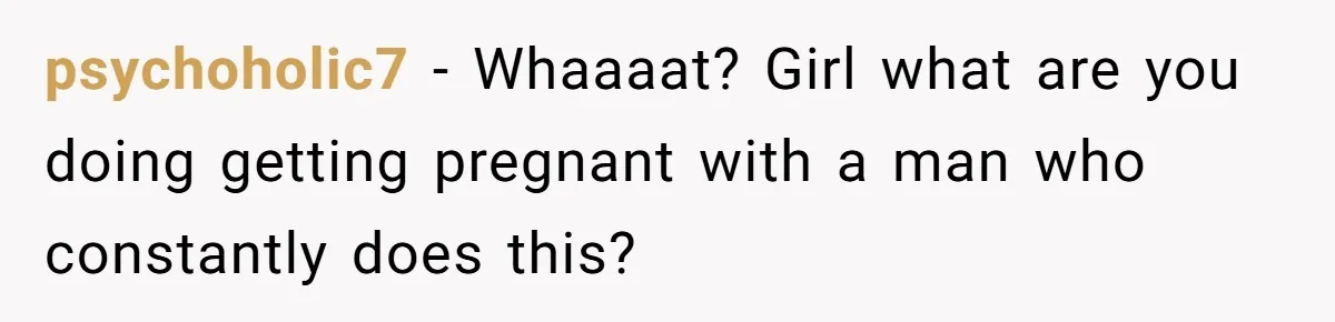 psychoholic7 − Whaaaat? Girl what are you doing getting pregnant with a man who constantly does this?