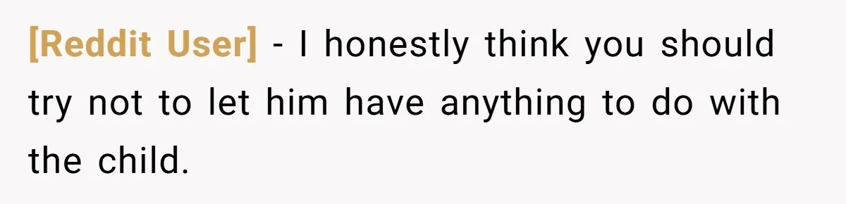 [Reddit User] − I honestly think you should try not to let him have anything to do with the child.