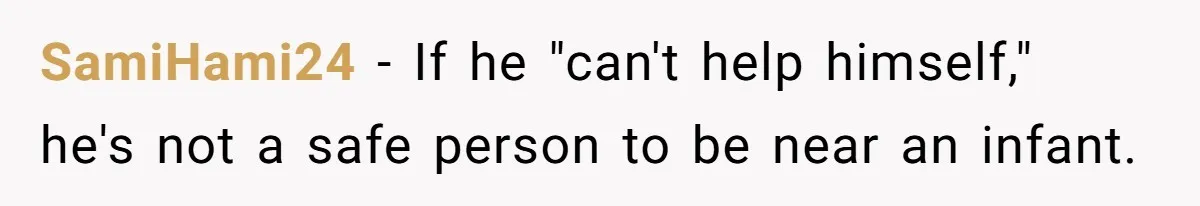 SamiHami24 − If he "can't help himself," he's not a safe person to be near an infant.