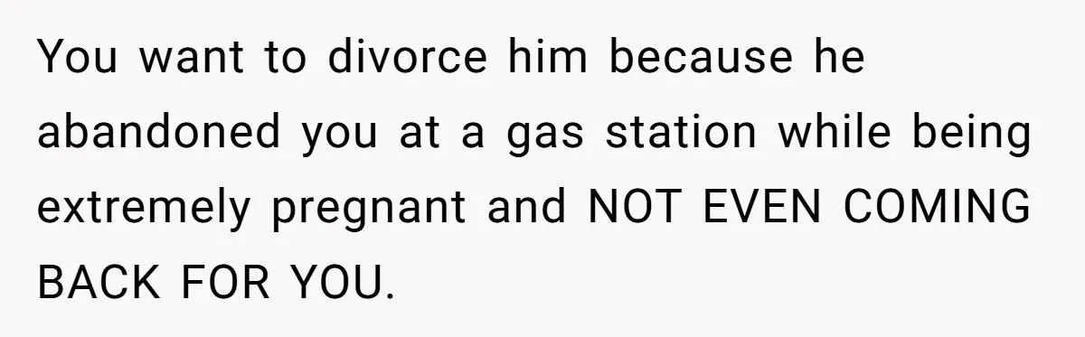 You want to divorce him because he abandoned you at a gas station while being extremely pregnant and NOT EVEN COMING BACK FOR YOU.