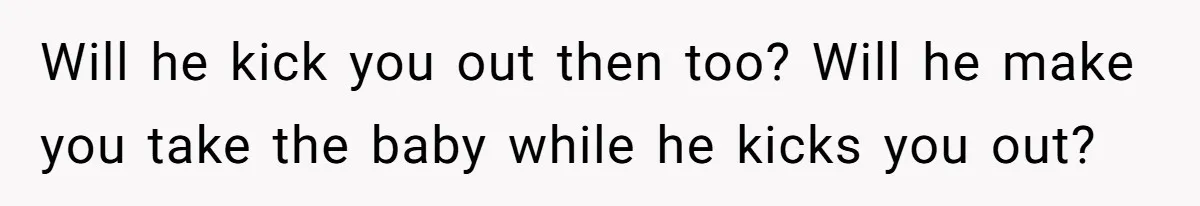 Will he kick you out then too? Will he make you take the baby while he kicks you out?