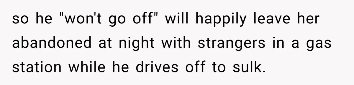 so he "won't go off" will happily leave her abandoned at night with strangers in a gas station while he drives off to sulk.