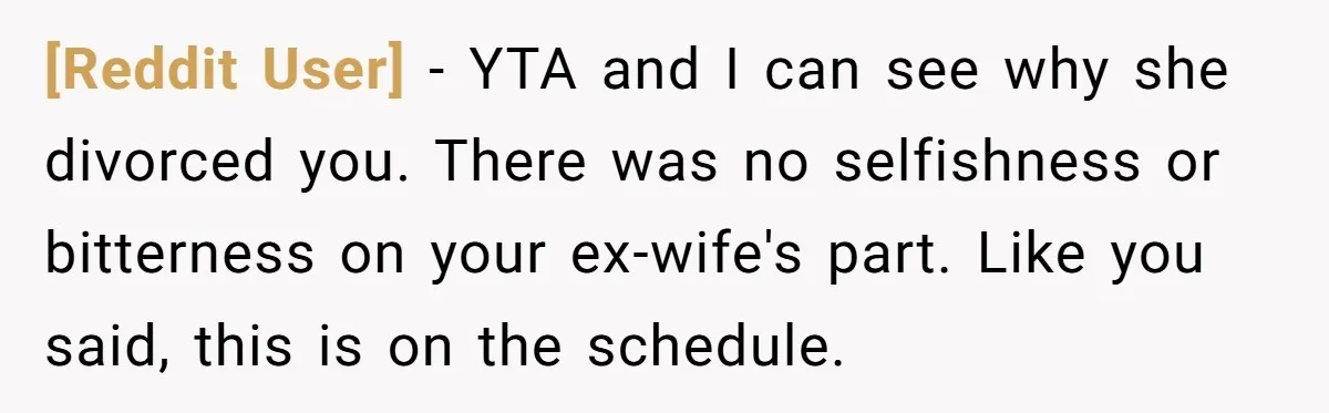 [Reddit User] - YTA and I can see why she divorced you. There was no selfishness or bitterness on your ex-wife's part. Like you said, this is on the schedule.