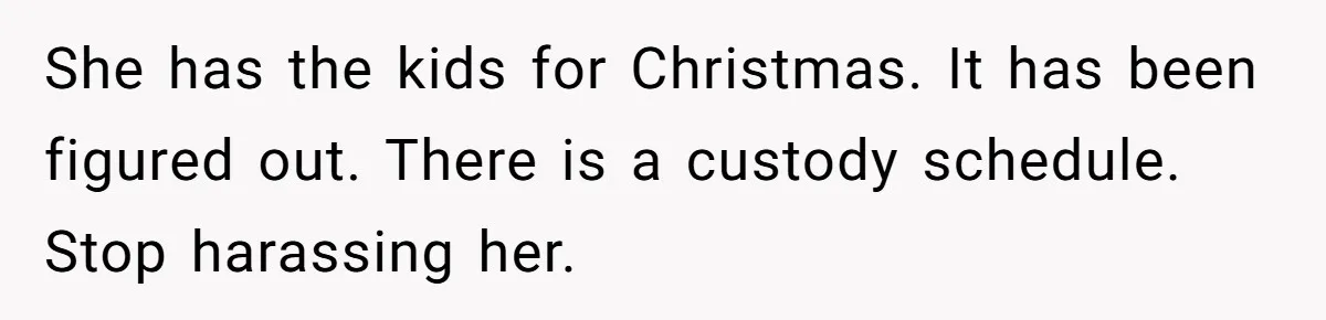 She has the kids for Christmas. It has been figured out. There is a custody schedule. Stop harassing her.