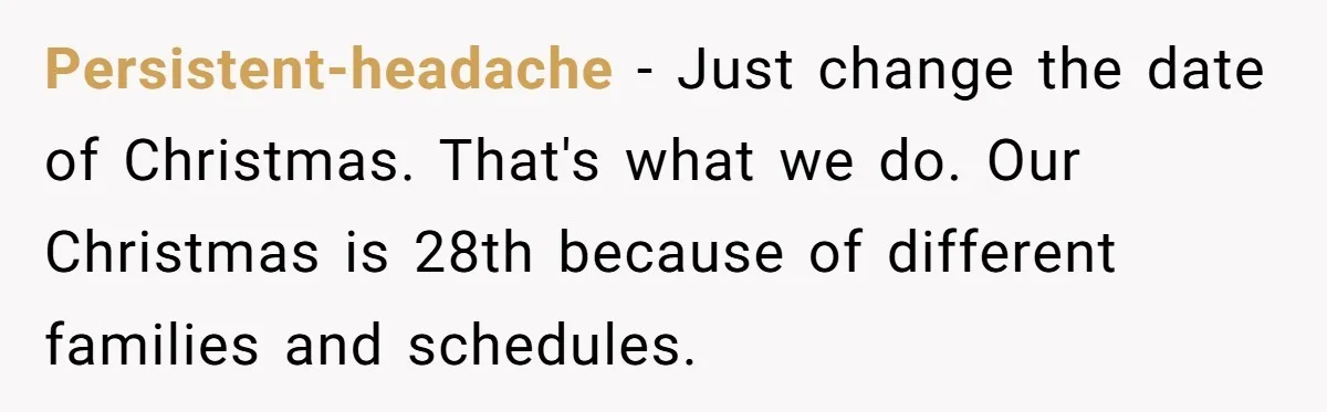 Persistent-headache - Just change the date of Christmas. That's what we do. Our Christmas is 28th because of different families and schedules.