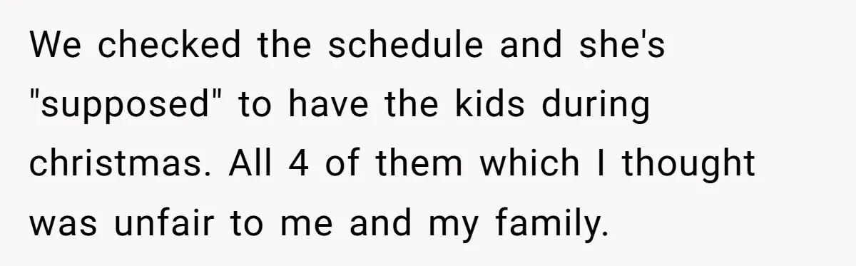 We checked the schedule and she's "supposed" to have the kids during christmas. All 4 of them which I thought was unfair to me and my family.
