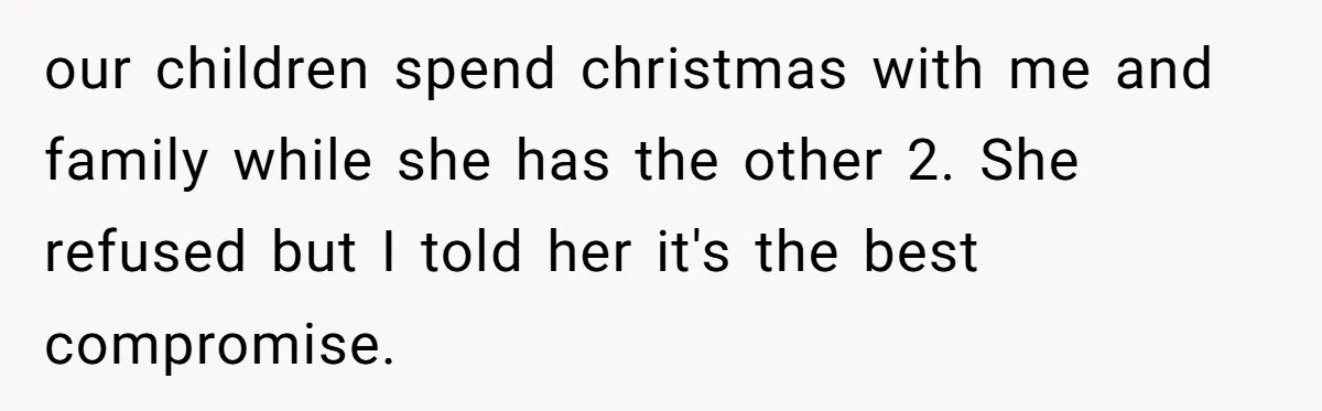 our children spend christmas with me and family while she has the other 2. She refused but I told her it's the best compromise.