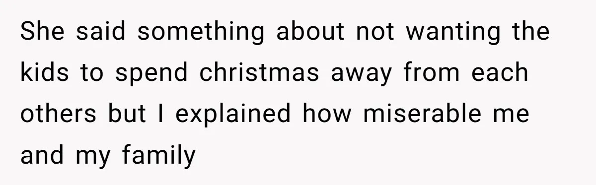 She said something about not wanting the kids to spend christmas away from each others but I explained how miserable me and my family