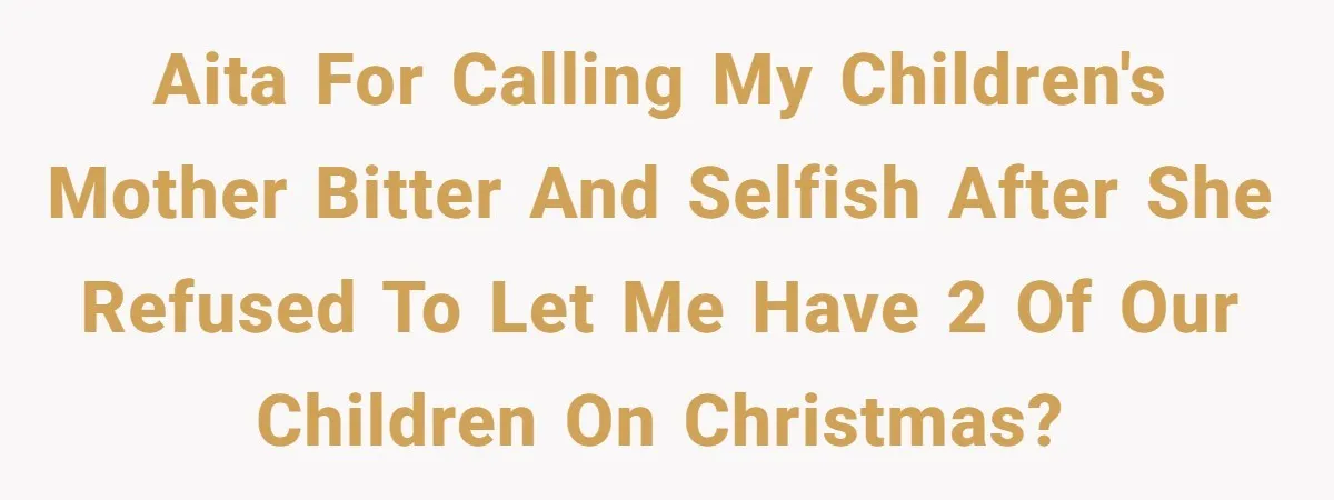 AITA for calling my children's mother bitter and selfish after she refused to let me have 2 of our children on christmas?