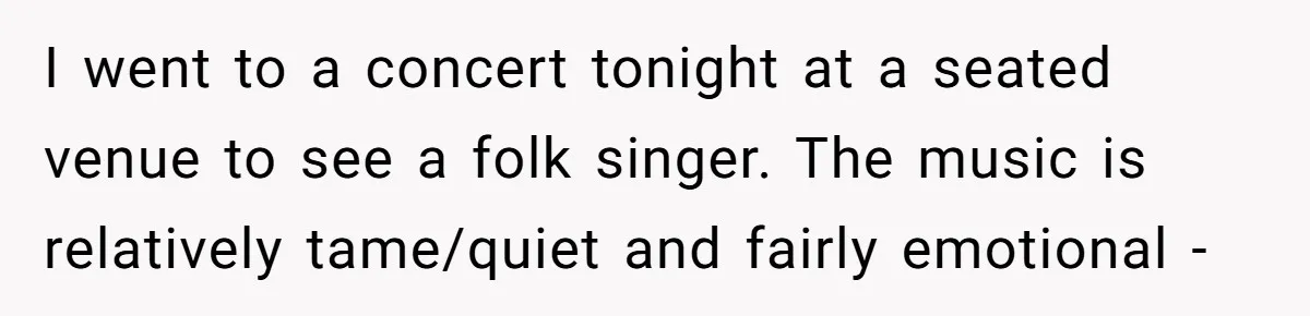 I went to a concert tonight at a seated venue to see a folk singer. The music is relatively tame/quiet and fairly emotional -