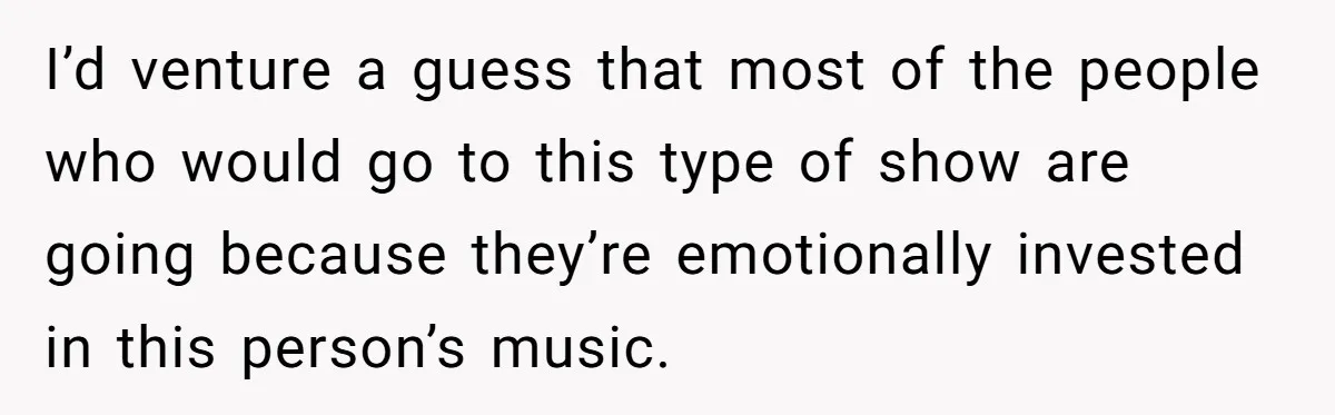 I’d venture a guess that most of the people who would go to this type of show are going because they’re emotionally invested in this person’s music.