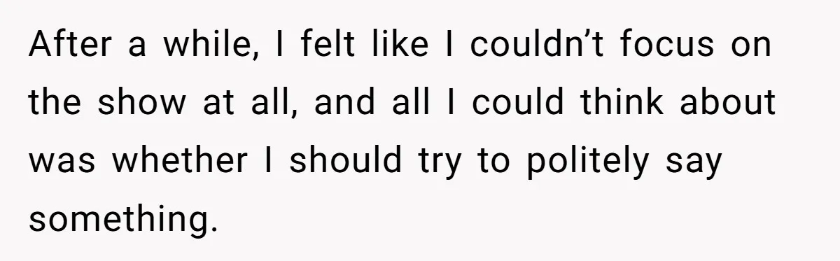 After a while, I felt like I couldn’t focus on the show at all, and all I could think about was whether I should try to politely say something.