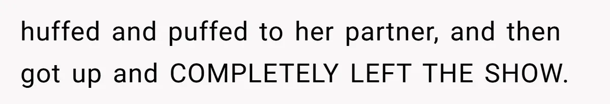 huffed and puffed to her partner, and then got up and COMPLETELY LEFT THE SHOW.