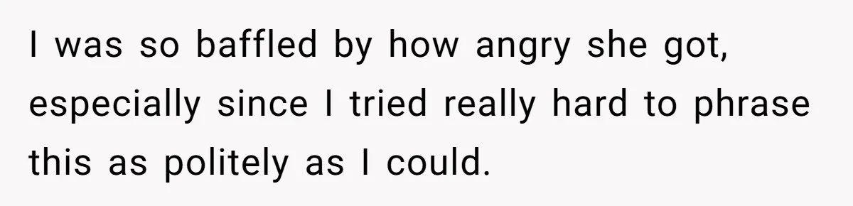 I was so baffled by how angry she got, especially since I tried really hard to phrase this as politely as I could.