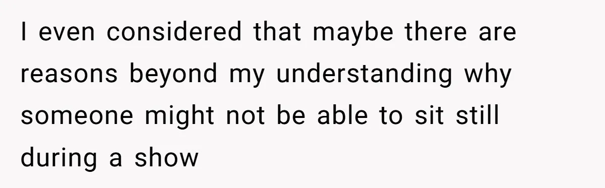 I even considered that maybe there are reasons beyond my understanding why someone might not be able to sit still during a show