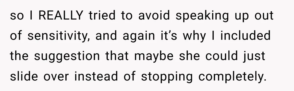 so I REALLY tried to avoid speaking up out of sensitivity, and again it’s why I included the suggestion that maybe she could just slide over instead of stopping completely.