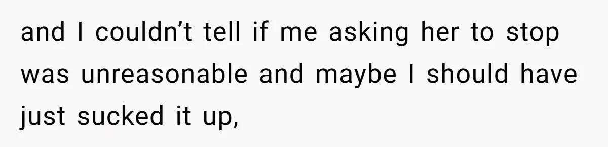 and I couldn’t tell if me asking her to stop was unreasonable and maybe I should have just sucked it up,