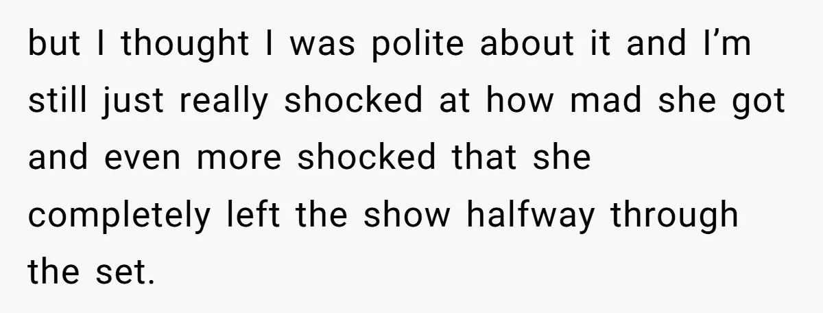 but I thought I was polite about it and I’m still just really shocked at how mad she got and even more shocked that she completely left the show halfway...
