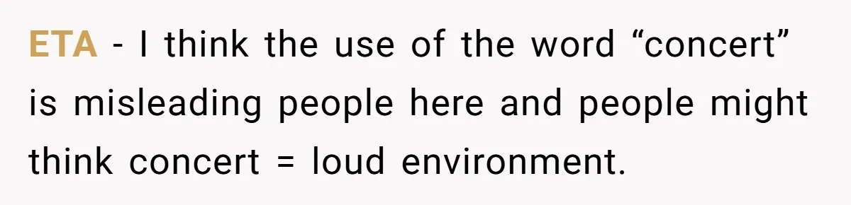 ETA - I think the use of the word “concert” is misleading people here and people might think concert = loud environment.